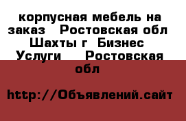 корпусная мебель на заказ - Ростовская обл., Шахты г. Бизнес » Услуги   . Ростовская обл.